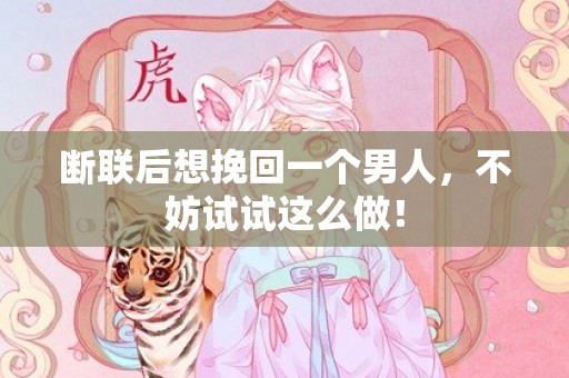 断联后想挽回一个男人，不妨试试这么做！