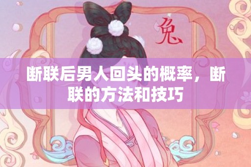 断联后男人回头的概率，断联的方法和技巧
