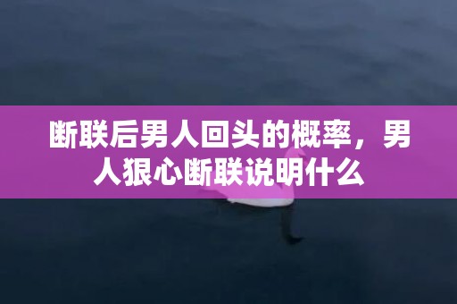 断联后男人回头的概率，男人狠心断联说明什么