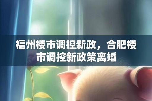 福州楼市调控新政，合肥楼市调控新政策离婚