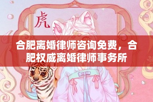 合肥离婚律师咨询免费，合肥权威离婚律师事务所