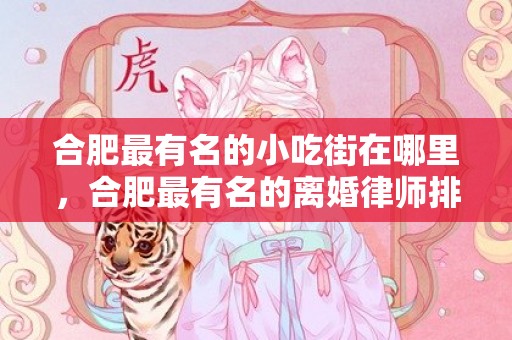 合肥最有名的小吃街在哪里，合肥最有名的离婚律师排名