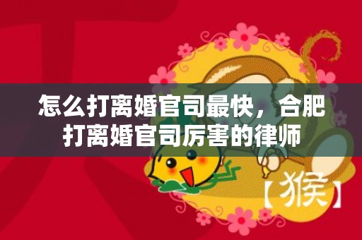怎么打离婚官司最快，合肥打离婚官司厉害的律师