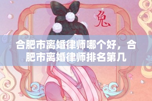 合肥市离婚律师哪个好，合肥市离婚律师排名第几