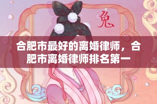 合肥市最好的离婚律师，合肥市离婚律师排名第一