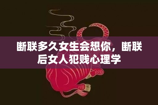 断联多久女生会想你，断联后女人犯贱心理学