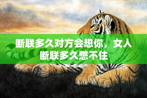 断联多久对方会想你，女人断联多久憋不住