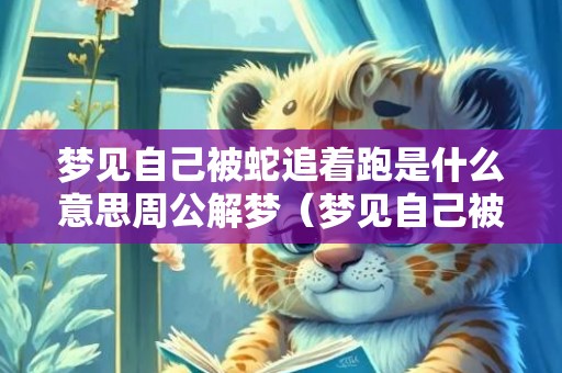 梦见自己被蛇追着跑是什么意思周公解梦（梦见自己被蛇追着跑是什么意思）