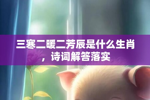 三寒二暖二芳辰是什么生肖，诗词解答落实
