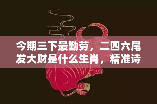 今期三下最勤劳，二四六尾发大财是什么生肖，精准诗词落实
