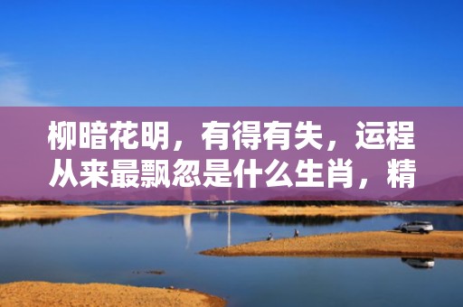 柳暗花明，有得有失，运程从来最飘忽是什么生肖，精准诗词落实