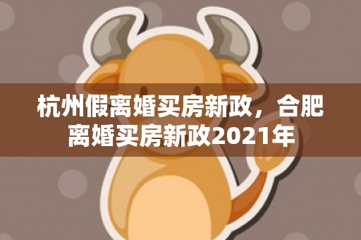 杭州假离婚买房新政，合肥离婚买房新政2021年