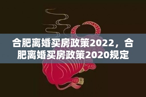 合肥离婚买房政策2022，合肥离婚买房政策2020规定