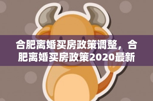合肥离婚买房政策调整，合肥离婚买房政策2020最新