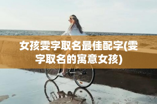 女孩雯字取名最佳配字(雯字取名的寓意女孩)