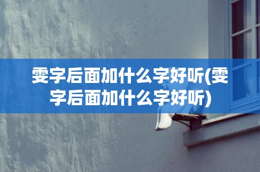 雯字后面加什么字好听(雯字后面加什么字好听)