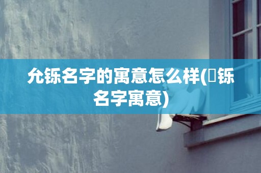 允铄名字的寓意怎么样(璟铄名字寓意)