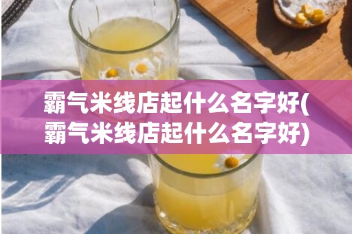 霸气米线店起什么名字好(霸气米线店起什么名字好)