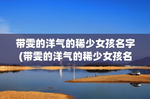 带雯的洋气的稀少女孩名字(带雯的洋气的稀少女孩名字)