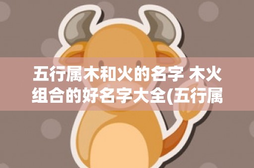 五行属木和火的名字 木火组合的好名字大全(五行属木和火的名字女孩用)