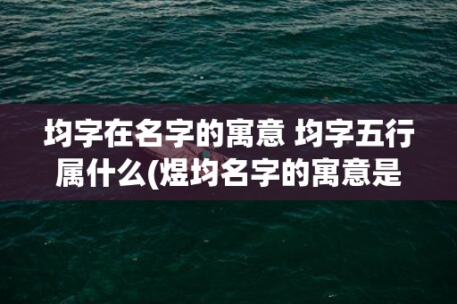 均字在名字的寓意 均字五行属什么(煜均名字的寓意是什么)