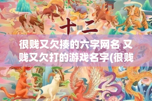很贱又欠揍的六字网名 又贱又欠打的游戏名字(很贱又欠揍的六字网名女生)