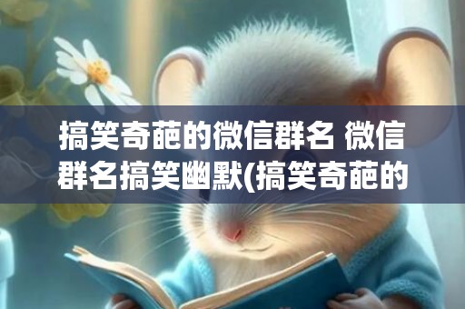 搞笑奇葩的微信群名 微信群名搞笑幽默(搞笑奇葩的微信群名称 大学)