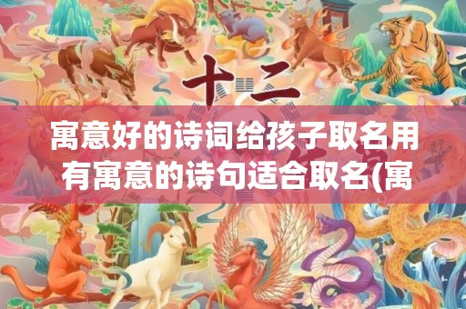 寓意好的诗词给孩子取名用 有寓意的诗句适合取名(寓意好的诗词给孩子取名)