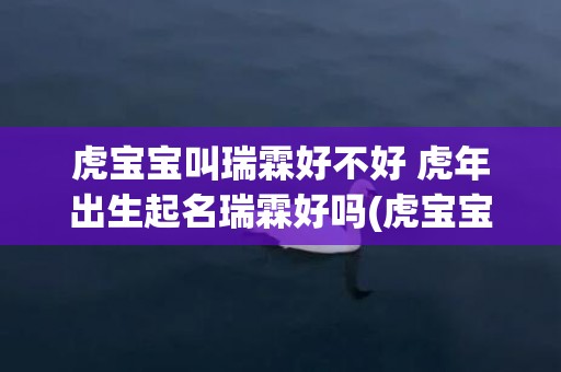 虎宝宝叫瑞霖好不好 虎年出生起名瑞霖好吗(虎宝宝叫瑞霖好不好女孩)