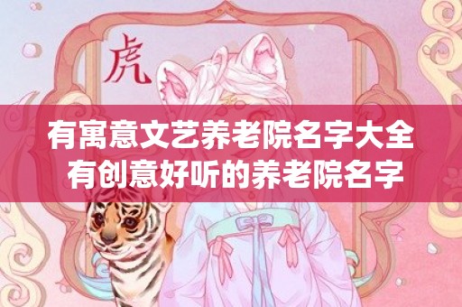有寓意文艺养老院名字大全 有创意好听的养老院名字大全(有寓意文艺养老院名字)