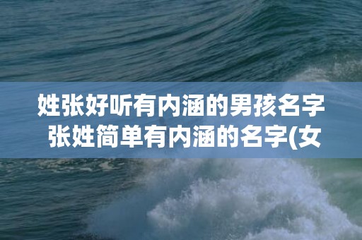 姓张好听有内涵的男孩名字 张姓简单有内涵的名字(女孩子姓张取什么名字好听有内涵)