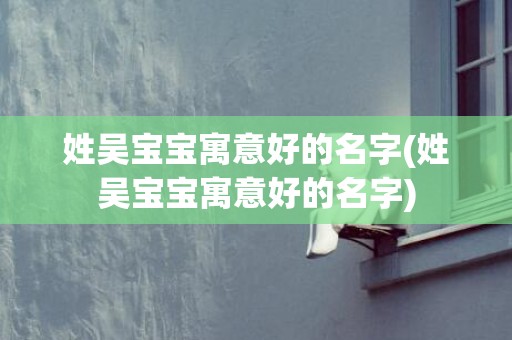 姓吴宝宝寓意好的名字(姓吴宝宝寓意好的名字)