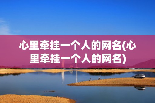 心里牵挂一个人的网名(心里牵挂一个人的网名)