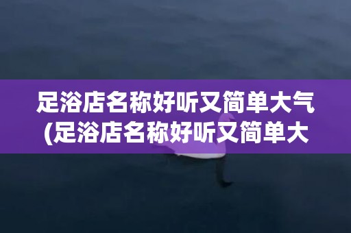 足浴店名称好听又简单大气(足浴店名称好听又简单大气两个字大全)