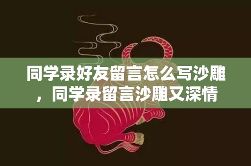同学录好友留言怎么写沙雕，同学录留言沙雕又深情