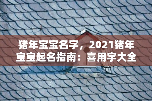 猪年宝宝名字，2021猪年宝宝起名指南：喜用字大全+灵感词，助您给宝宝起个好名字！