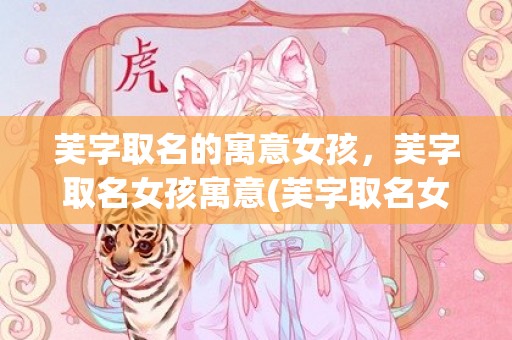 芙字取名的寓意女孩，芙字取名女孩寓意(芙字取名女孩寓意大全，名字中带芙字代表着花开芙蓉，吉祥平安。不妨参考这些名字，选择一个适合宝宝的名字吧！)