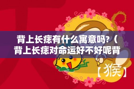 背上长痣有什么寓意吗?（背上长痣对命运好不好呢背部上长痣好不好）