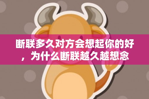 断联多久对方会想起你的好，为什么断联越久越想念
