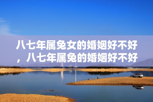 八七年属兔女的婚姻好不好，八七年属兔的婚姻好不好 他们的命是怎么样的