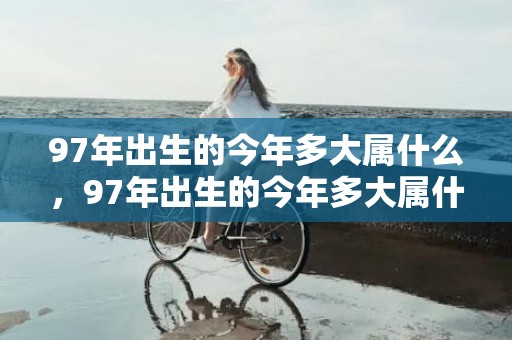 97年出生的今年多大属什么，97年出生的今年多大属什么 97年属牛运势发展