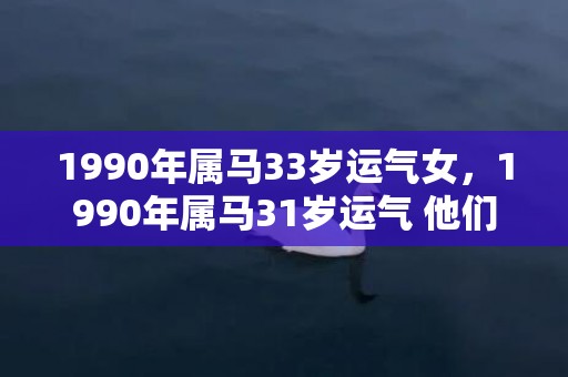 1990年属马33岁运气女，1990年属马31岁运气 他们的健康需注意