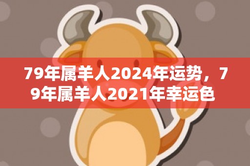 79年属羊人2024年运势，79年属羊人2021年幸运色 紫色能调节衰败运势