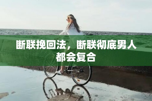 断联挽回法，断联彻底男人都会复合