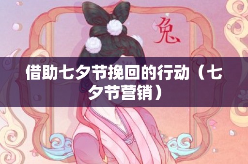 借助七夕节挽回的行动（七夕节营销）
