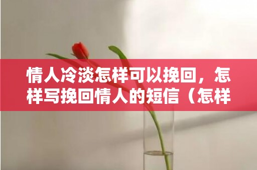 情人冷淡怎样可以挽回，怎样写挽回情人的短信（怎样写挽回情人的短信文案）