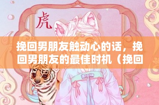 挽回男朋友触动心的话，挽回男朋友的最佳时机（挽回男朋友最佳时间）