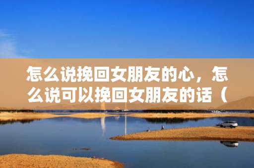 怎么说挽回女朋友的心，怎么说可以挽回女朋友的话（怎么说可以挽回女朋友的话简短）