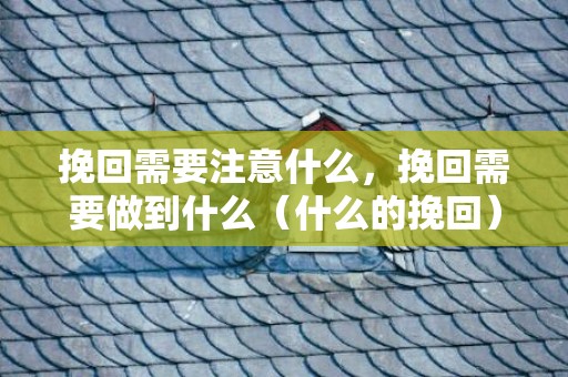 挽回需要注意什么，挽回需要做到什么（什么的挽回）