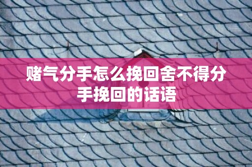 赌气分手怎么挽回舍不得分手挽回的话语